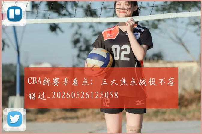 CBA新赛季看点:三大焦点战役不容错过_20260526125058