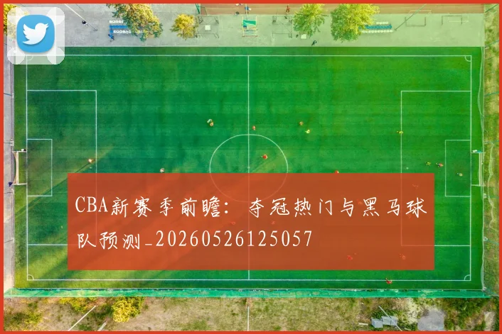 CBA新赛季前瞻:夺冠热门与黑马球队预测_20260526125057