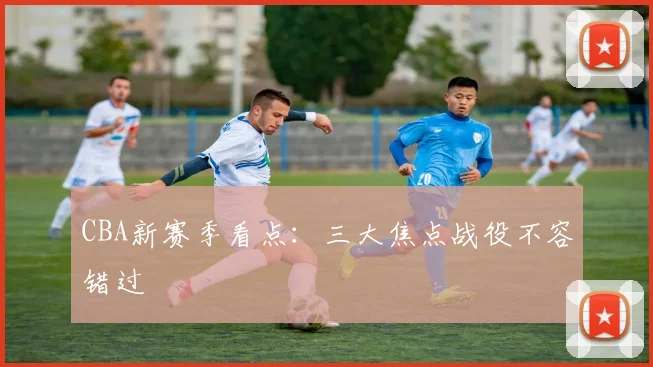CBA新赛季看点:三大焦点战役不容错过