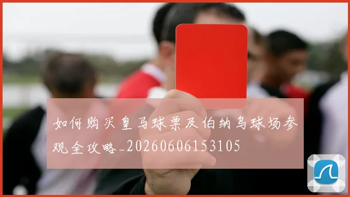 如何购买皇马球票及伯纳乌球场参观全攻略_20260606153105