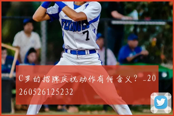 C罗的招牌庆祝动作有何含义?_20260526125232