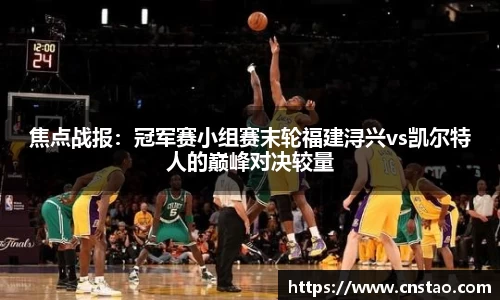 焦点战报：冠军赛小组赛末轮福建浔兴vs凯尔特人的巅峰对决较量