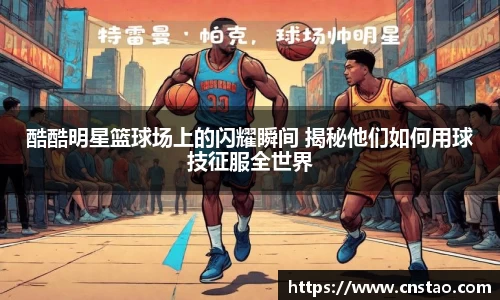 酷酷明星篮球场上的闪耀瞬间 揭秘他们如何用球技征服全世界