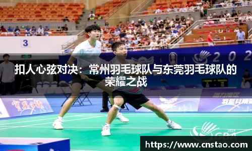 扣人心弦对决：常州羽毛球队与东莞羽毛球队的荣耀之战