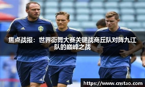 焦点战报：世界街舞大赛关键战商丘队对阵九江队的巅峰之战