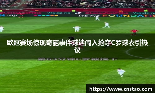 欧冠赛场惊现奇葩事件球迷闯入抢夺C罗球衣引热议
